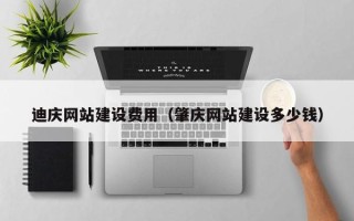 宣威迪庆网站建设费用（肇庆网站建设多少钱）