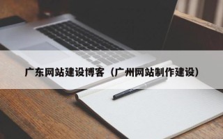 宣威广东网站建设博客（广州网站制作建设）