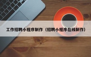 宣威工作招聘小程序制作（招聘小程序在线制作）