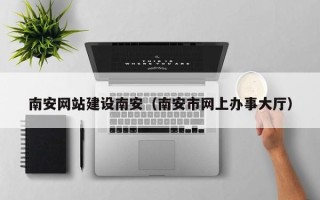 宣威南安网站建设南安（南安市网上办事大厅）