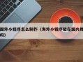宣威国外小程序怎么制作（海外小程序能在国内用吗）