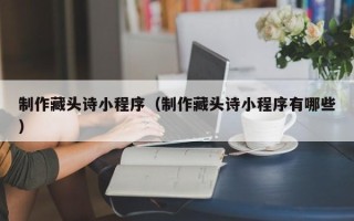 宣威制作藏头诗小程序（制作藏头诗小程序有哪些）