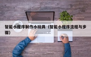 宣威智能小程序制作小玩具（智能小程序流程与步骤）