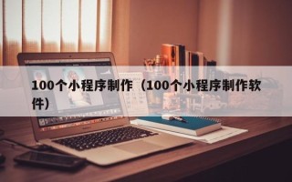 宣威100个小程序制作（100个小程序制作软件）
